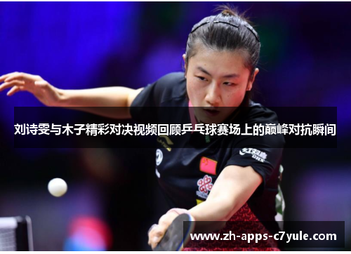 刘诗雯与木子精彩对决视频回顾乒乓球赛场上的巅峰对抗瞬间