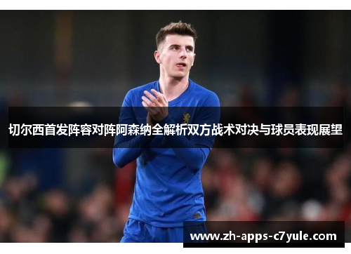 切尔西首发阵容对阵阿森纳全解析双方战术对决与球员表现展望