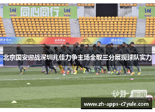 北京国安迎战深圳兆佳力争主场全取三分展现球队实力