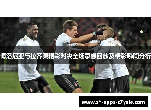 博洛尼亚与拉齐奥精彩对决全场录像回放及精彩瞬间分析