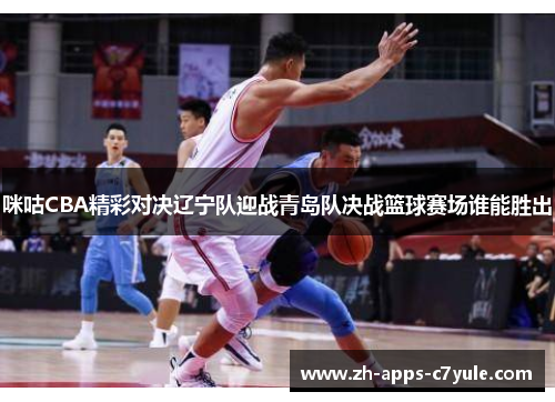 咪咕CBA精彩对决辽宁队迎战青岛队决战篮球赛场谁能胜出