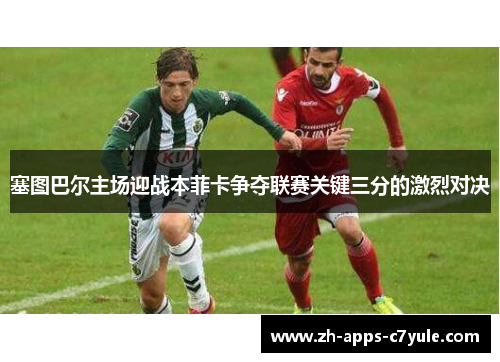 塞图巴尔主场迎战本菲卡争夺联赛关键三分的激烈对决
