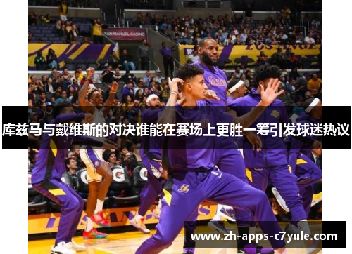 库兹马与戴维斯的对决谁能在赛场上更胜一筹引发球迷热议