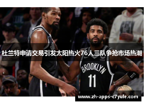 杜兰特申请交易引发太阳热火76人三队争抢市场热潮