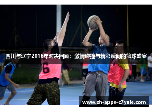 四川与辽宁2016年对决回顾:激情碰撞与精彩瞬间的篮球盛宴