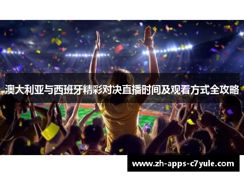 澳大利亚与西班牙精彩对决直播时间及观看方式全攻略