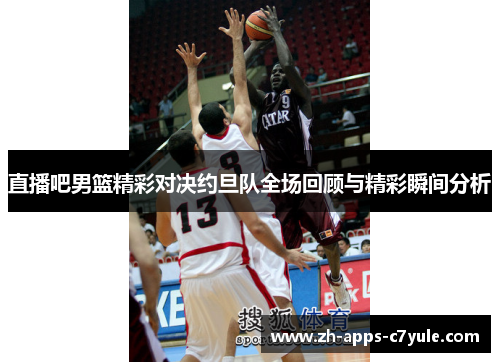 直播吧男篮精彩对决约旦队全场回顾与精彩瞬间分析